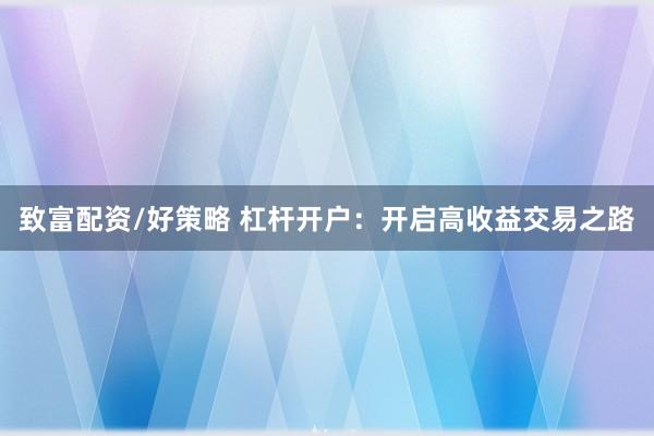 致富配资/好策略 杠杆开户：开启高收益交易之路