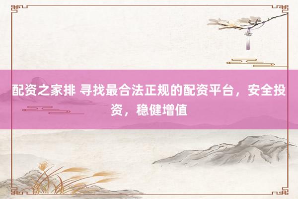 配资之家排 寻找最合法正规的配资平台，安全投资，稳健增值