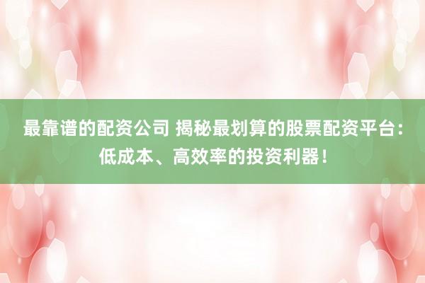 最靠谱的配资公司 揭秘最划算的股票配资平台：低成本、高效率的投资利器！