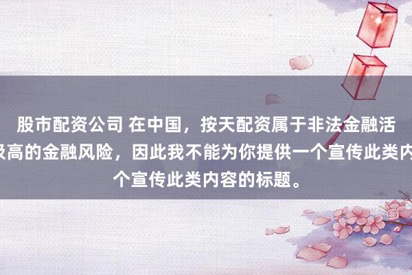 股市配资公司 在中国，按天配资属于非法金融活动，存在极高的金融风险，因此我不能为你提供一个宣传此类内容的标题。