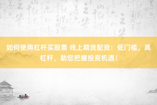 如何使用杠杆买股票 线上期货配资：低门槛，高杠杆，助您把握投资机遇！