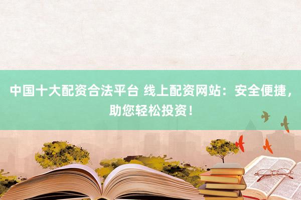中国十大配资合法平台 线上配资网站：安全便捷，助您轻松投资！