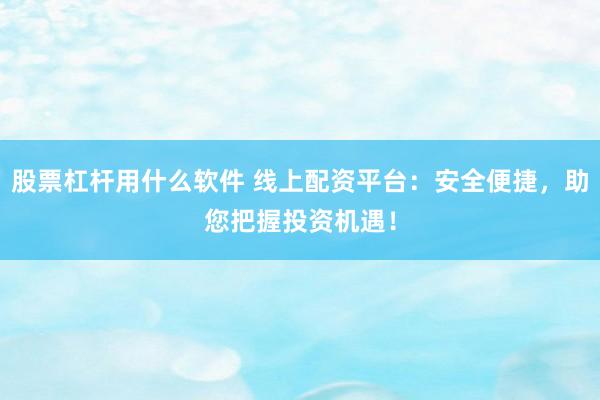 股票杠杆用什么软件 线上配资平台：安全便捷，助您把握投资机遇！
