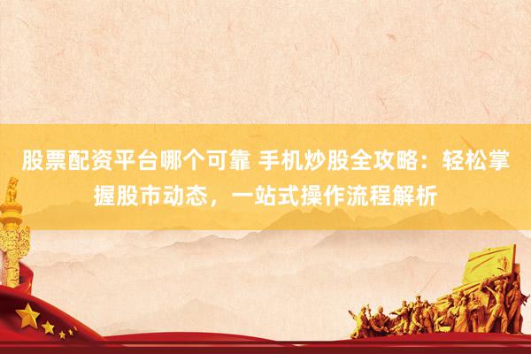 股票配资平台哪个可靠 手机炒股全攻略：轻松掌握股市动态，一站式操作流程解析