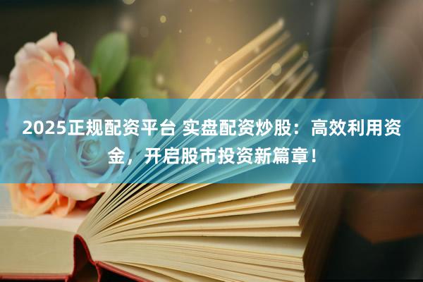 2025正规配资平台 实盘配资炒股：高效利用资金，开启股市投资新篇章！