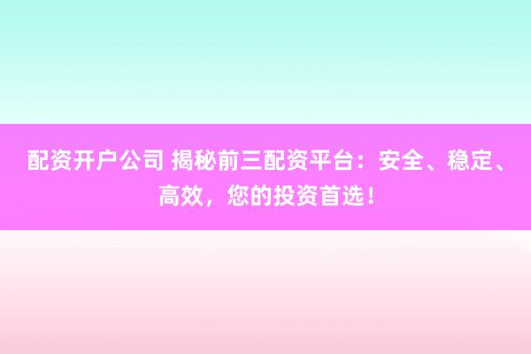 配资开户公司 揭秘前三配资平台：安全、稳定、高效，您的投资首选！