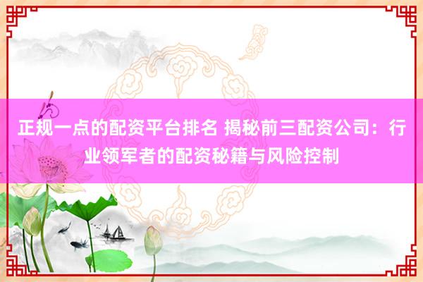 正规一点的配资平台排名 揭秘前三配资公司：行业领军者的配资秘籍与风险控制