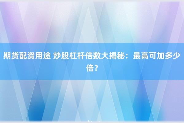 期货配资用途 炒股杠杆倍数大揭秘：最高可加多少倍？