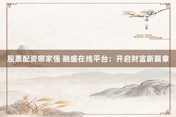 股票配资哪家强 融盛在线平台：开启财富新篇章