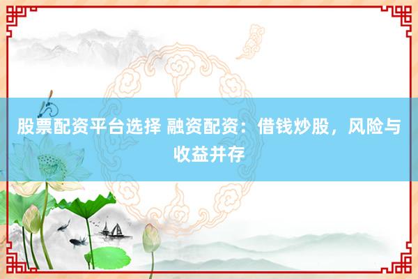 股票配资平台选择 融资配资：借钱炒股，风险与收益并存