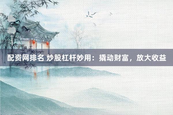 配资网排名 炒股杠杆妙用：撬动财富，放大收益