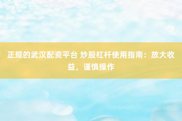 正规的武汉配资平台 炒股杠杆使用指南：放大收益，谨慎操作