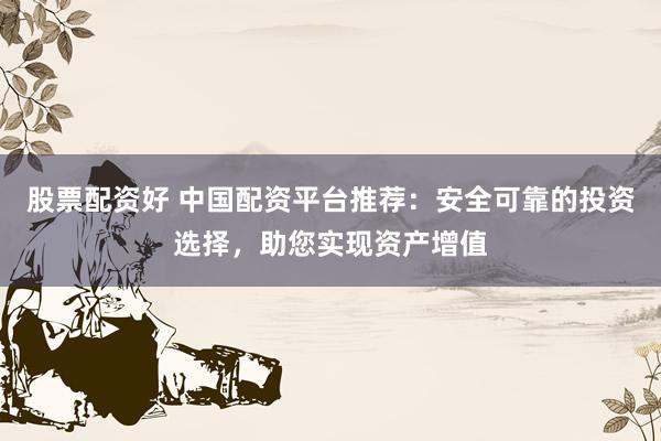 股票配资好 中国配资平台推荐：安全可靠的投资选择，助您实现资产增值