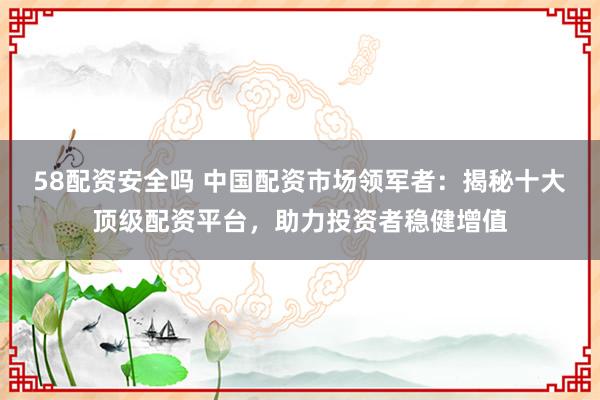 58配资安全吗 中国配资市场领军者：揭秘十大顶级配资平台，助力投资者稳健增值