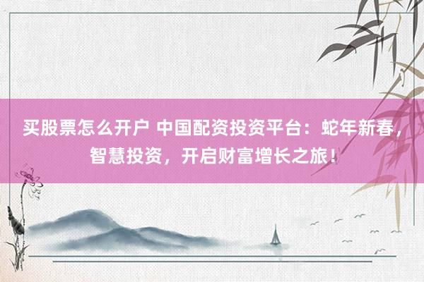 买股票怎么开户 中国配资投资平台：蛇年新春，智慧投资，开启财富增长之旅！