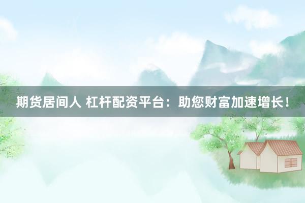期货居间人 杠杆配资平台：助您财富加速增长！