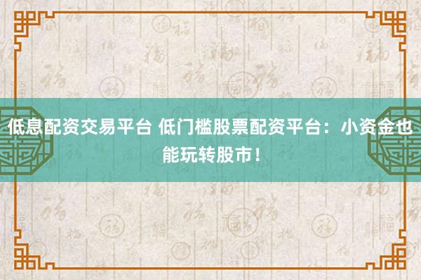 低息配资交易平台 低门槛股票配资平台：小资金也能玩转股市！