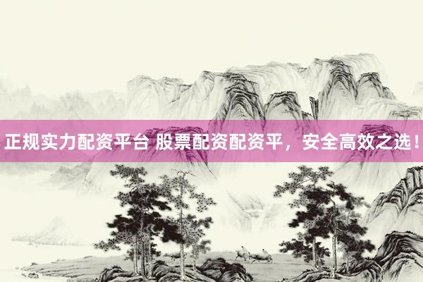 正规实力配资平台 股票配资配资平，安全高效之选！
