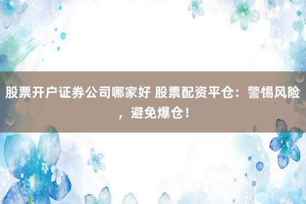 股票开户证券公司哪家好 股票配资平仓：警惕风险，避免爆仓！