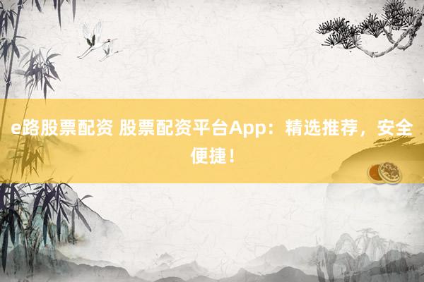 e路股票配资 股票配资平台App：精选推荐，安全便捷！