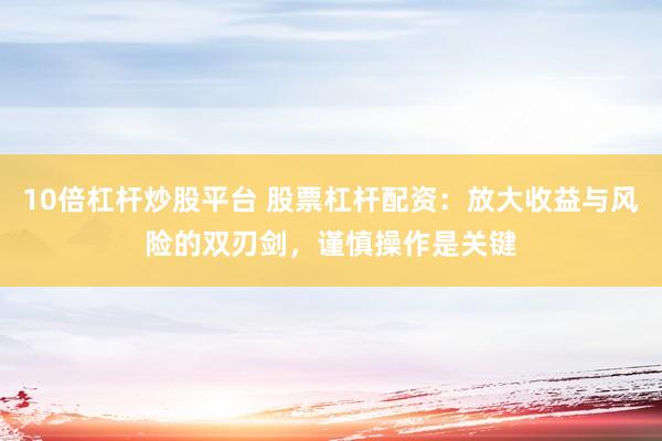 10倍杠杆炒股平台 股票杠杆配资：放大收益与风险的双刃剑，谨慎操作是关键