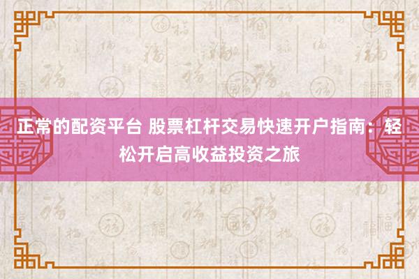 正常的配资平台 股票杠杆交易快速开户指南：轻松开启高收益投资之旅