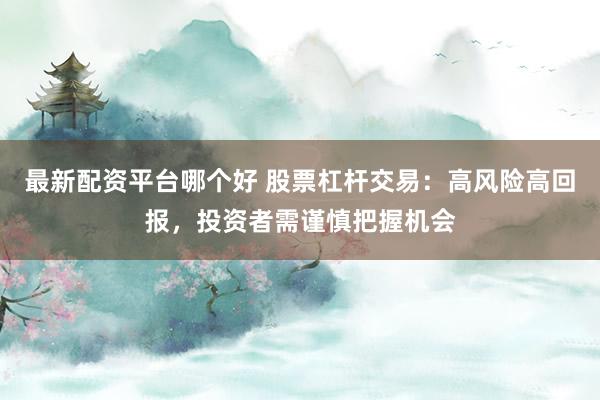 最新配资平台哪个好 股票杠杆交易：高风险高回报，投资者需谨慎把握机会