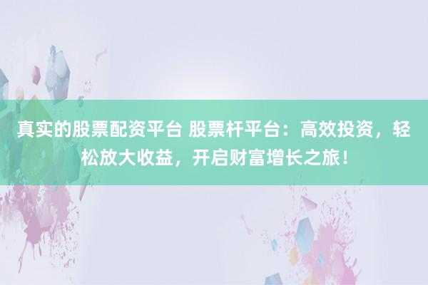 真实的股票配资平台 股票杆平台：高效投资，轻松放大收益，开启财富增长之旅！