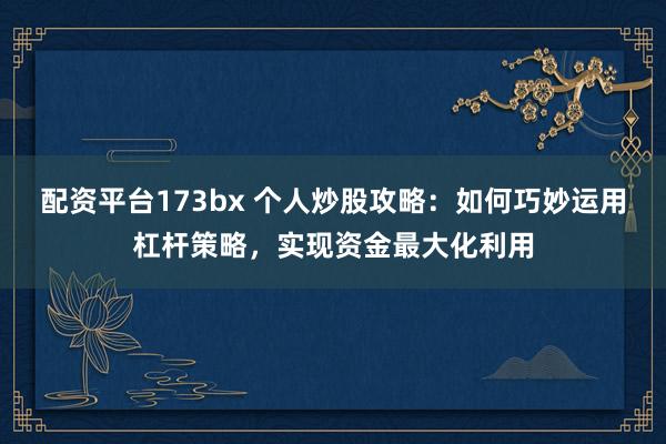 配资平台173bx 个人炒股攻略：如何巧妙运用杠杆策略，实现资金最大化利用