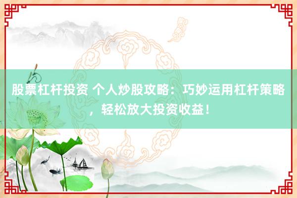 股票杠杆投资 个人炒股攻略：巧妙运用杠杆策略，轻松放大投资收益！