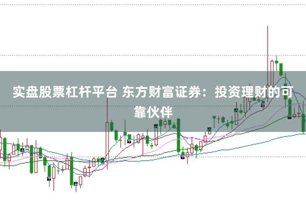 实盘股票杠杆平台 东方财富证券：投资理财的可靠伙伴