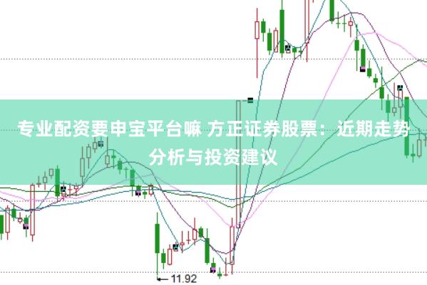 专业配资要申宝平台嘛 方正证券股票：近期走势分析与投资建议