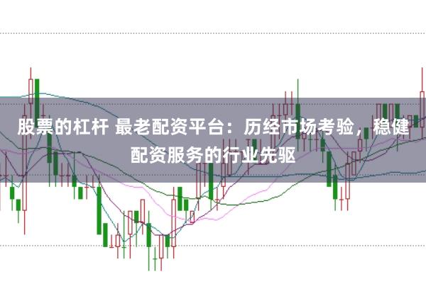 股票的杠杆 最老配资平台：历经市场考验，稳健配资服务的行业先驱