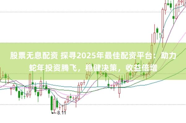 股票无息配资 探寻2025年最佳配资平台：助力蛇年投资腾飞，稳健决策，收益倍增