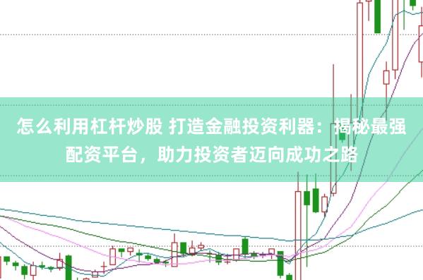 怎么利用杠杆炒股 打造金融投资利器：揭秘最强配资平台，助力投资者迈向成功之路