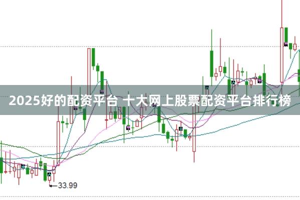2025好的配资平台 十大网上股票配资平台排行榜