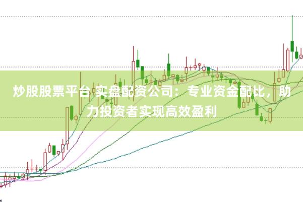 炒股股票平台 实盘配资公司：专业资金配比，助力投资者实现高效盈利