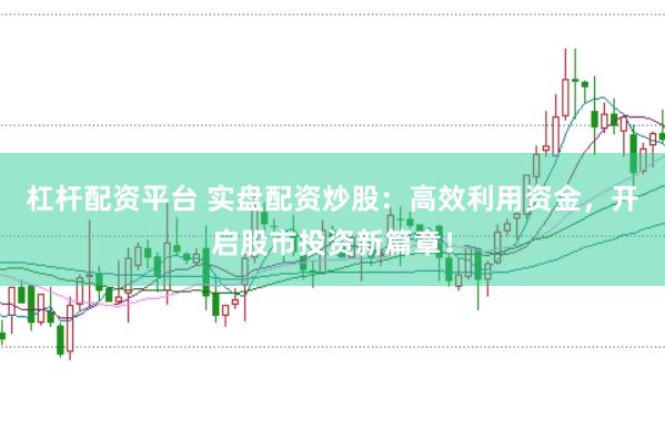 杠杆配资平台 实盘配资炒股：高效利用资金，开启股市投资新篇章！