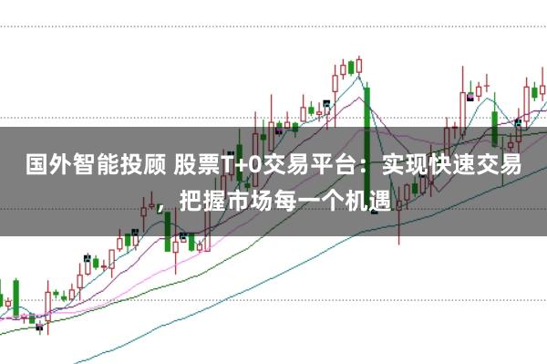 国外智能投顾 股票T+0交易平台：实现快速交易，把握市场每一个机遇