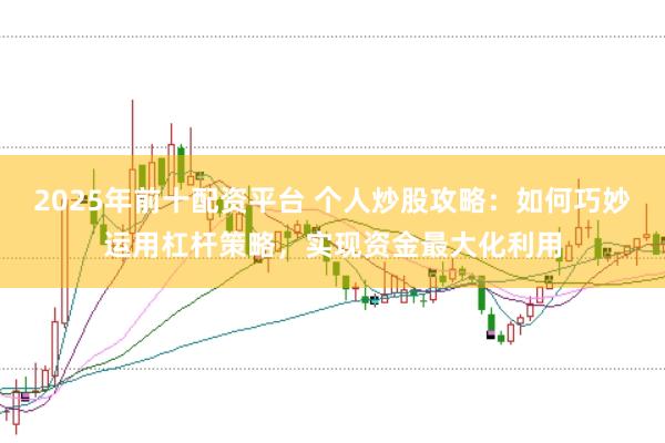 2025年前十配资平台 个人炒股攻略：如何巧妙运用杠杆策略，实现资金最大化利用