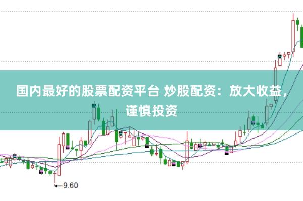 国内最好的股票配资平台 炒股配资：放大收益，谨慎投资