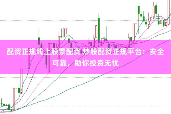 配资正规线上股票配资 炒股配资正规平台：安全可靠，助你投资无忧