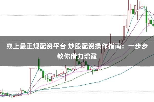 线上最正规配资平台 炒股配资操作指南：一步步教你借力增盈