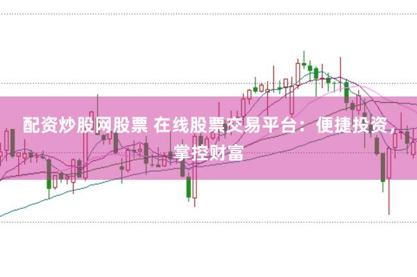 配资炒股网股票 在线股票交易平台：便捷投资，掌控财富