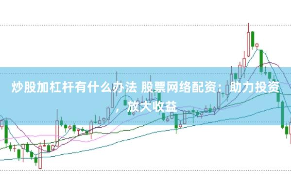炒股加杠杆有什么办法 股票网络配资：助力投资，放大收益