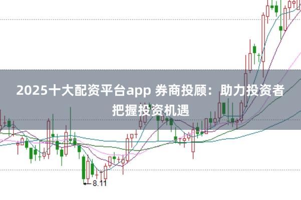 2025十大配资平台app 券商投顾：助力投资者把握投资机遇