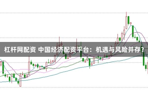 杠杆网配资 中国经济配资平台：机遇与风险并存？