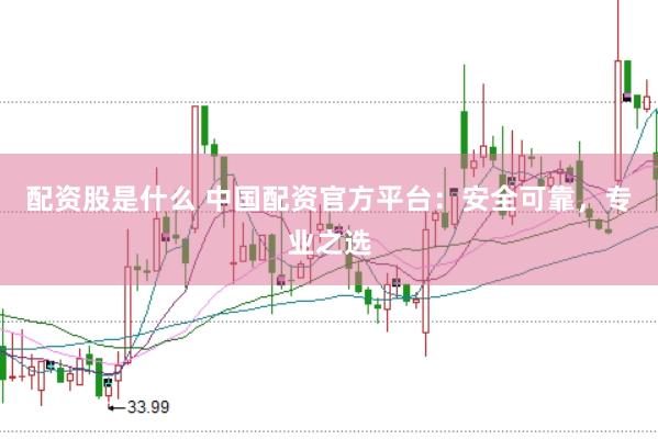 配资股是什么 中国配资官方平台：安全可靠，专业之选