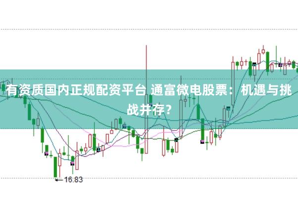 有资质国内正规配资平台 通富微电股票：机遇与挑战并存？