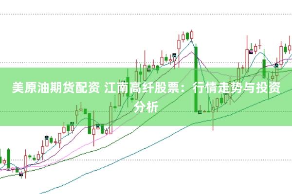 美原油期货配资 江南高纤股票：行情走势与投资分析